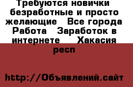 Требуются новички, безработные и просто желающие - Все города Работа » Заработок в интернете   . Хакасия респ.